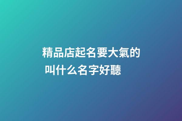 精品店起名要大氣的 叫什么名字好聽-第1張-店鋪起名-玄機派